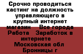 Срочно проводиться кастинг на должность управляющего в крупный интернет-магазин. - Все города Работа » Заработок в интернете   . Московская обл.,Бронницы г.